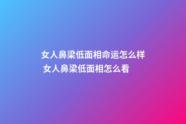 女人鼻梁低面相命运怎么样 女人鼻梁低面相怎么看